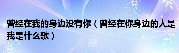 曾经在我的身边没有你（曾经在你身边的人是我是什么歌）