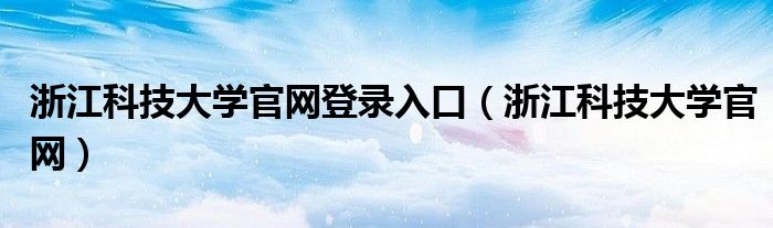 浙江科技大学官网登录入口（浙江科技大学官网）