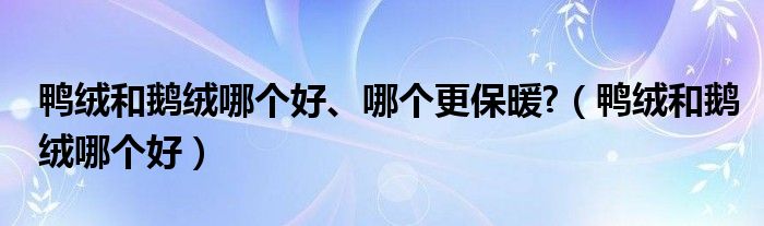 鸭绒和鹅绒哪个好、哪个更保暖?（鸭绒和鹅绒哪个好）