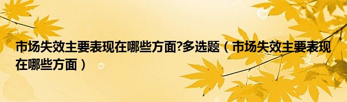 市场失效主要表现在哪些方面?多选题（市场失效主要表现在哪些方面）