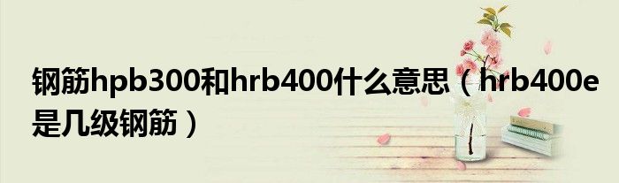 钢筋hpb300和hrb400什么意思（hrb400e是几级钢筋）