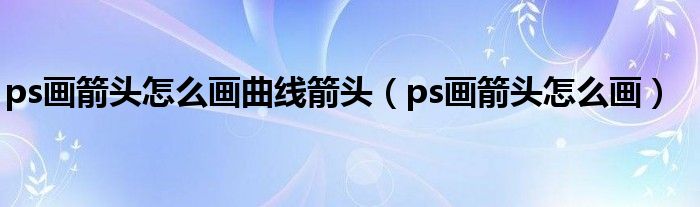 ps画箭头怎么画曲线箭头（ps画箭头怎么画）