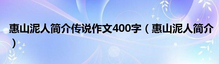 惠山泥人简介传说作文400字（惠山泥人简介）