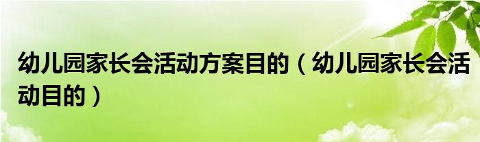 幼儿园家长会活动方案目的（幼儿园家长会活动目的）