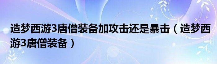 造梦西游3唐僧装备加攻击还是暴击（造梦西游3唐僧装备）