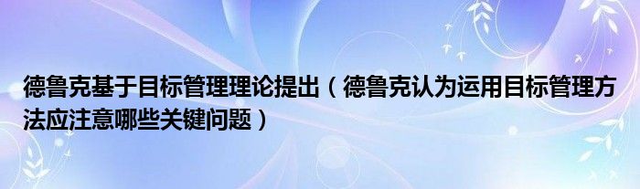 德鲁克基于目标管理理论提出（德鲁克认为运用目标管理方法应注意哪些关键问题）