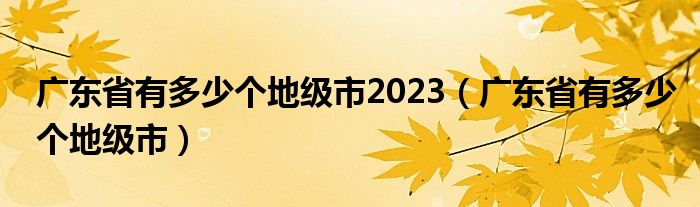 广东省有多少个地级市2023（广东省有多少个地级市）