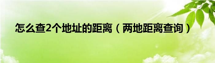 怎么查2个地址的距离（两地距离查询）