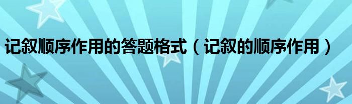 记叙顺序作用的答题格式（记叙的顺序作用）