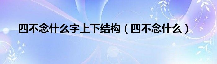 四不念什么字上下结构（四不念什么）