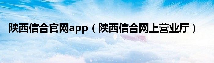 陕西信合官网app（陕西信合网上营业厅）