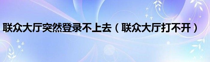 联众大厅突然登录不上去（联众大厅打不开）