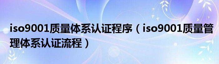 iso9001质量体系认证程序（iso9001质量管理体系认证流程）