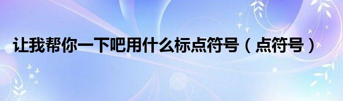 让我帮你一下吧用什么标点符号（点符号）