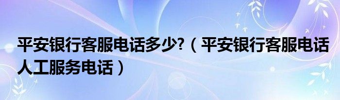 平安银行客服电话多少?（平安银行客服电话人工服务电话）