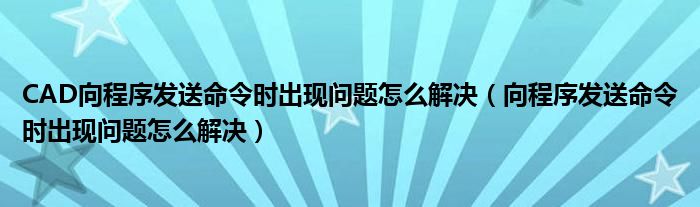 CAD向程序发送命令时出现问题怎么解决（向程序发送命令时出现问题怎么解决）