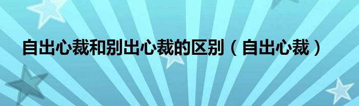 自出心裁和别出心裁的区别（自出心裁）