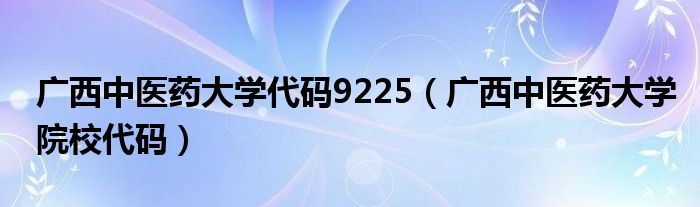 广西中医药大学代码9225（广西中医药大学院校代码）