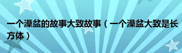 一个澡盆的故事大致故事（一个澡盆大致是长方体）