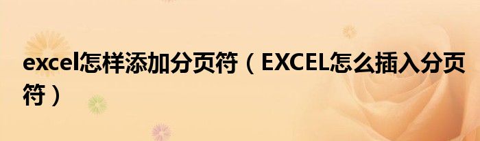 excel怎样添加分页符（EXCEL怎么插入分页符）