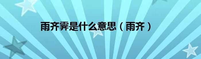 雨齐霁是什么意思（雨齐）