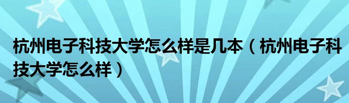 杭州电子科技大学怎么样是几本（杭州电子科技大学怎么样）