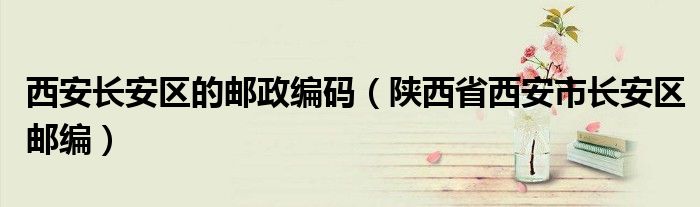 西安长安区的邮政编码（陕西省西安市长安区邮编）