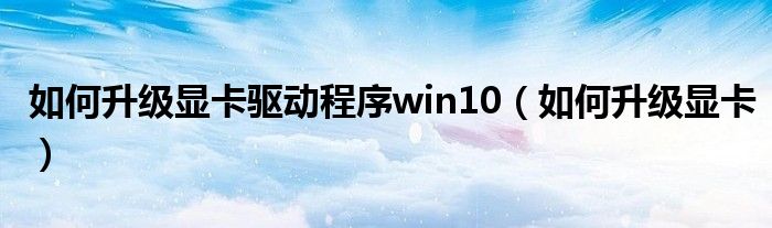 如何升级显卡驱动程序win10（如何升级显卡）