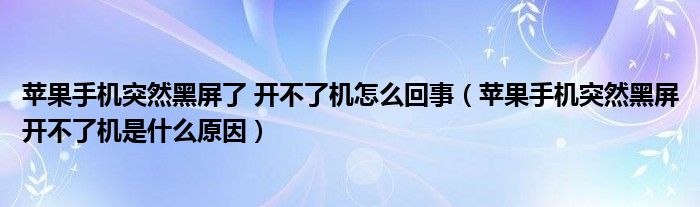 苹果手机突然黑屏了 开不了机怎么回事（苹果手机突然黑屏开不了机是什么原因）