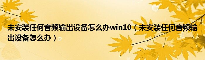 未安装任何音频输出设备怎么办win10（未安装任何音频输出设备怎么办）