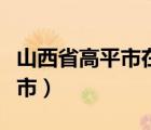 山西省高平市在哪里（山西省高平市属于哪个市）