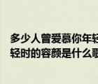 多少人曾爱慕你年轻时的容颜出自哪里（多少人曾爱慕你年轻时的容颜是什么歌）