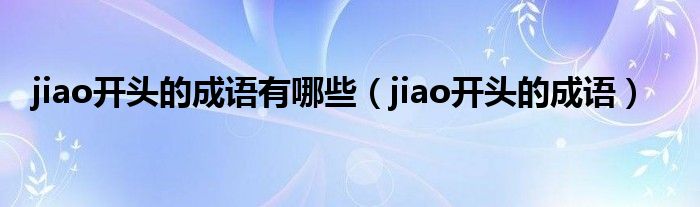 jiao开头的成语有哪些（jiao开头的成语）