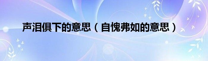 声泪俱下的意思（自愧弗如的意思）