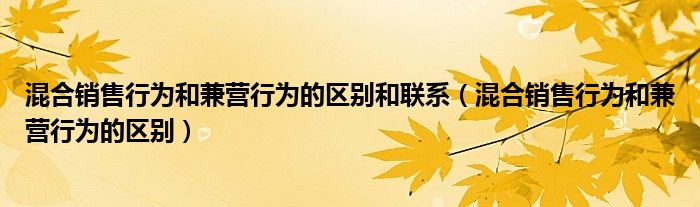 混合销售行为和兼营行为的区别和联系（混合销售行为和兼营行为的区别）