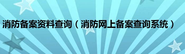 消防备案资料查询（消防网上备案查询系统）