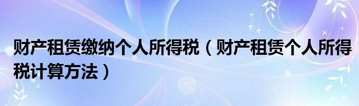 财产租赁缴纳个人所得税（财产租赁个人所得税计算方法）