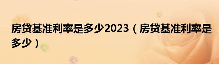 房贷基准利率是多少2023（房贷基准利率是多少）