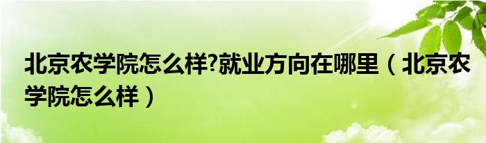 北京农学院怎么样?就业方向在哪里（北京农学院怎么样）