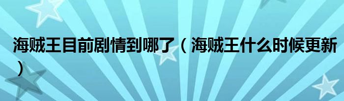 海贼王目前剧情到哪了（海贼王什么时候更新）