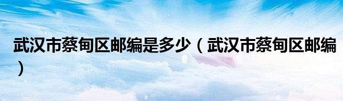 武汉市蔡甸区邮编是多少（武汉市蔡甸区邮编）