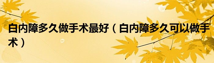 白内障多久做手术最好（白内障多久可以做手术）