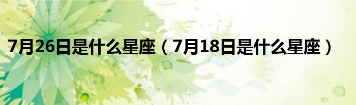 7月26日是什么星座（7月18日是什么星座）