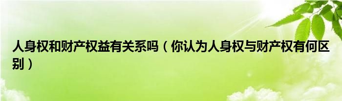 人身权和财产权益有关系吗（你认为人身权与财产权有何区别）