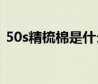 50s精梳棉是什么面料（精梳棉是什么面料）