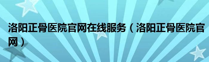 洛阳正骨医院官网在线服务（洛阳正骨医院官网）