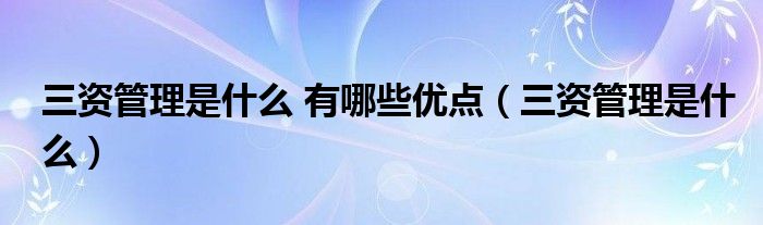 三资管理是什么 有哪些优点（三资管理是什么）