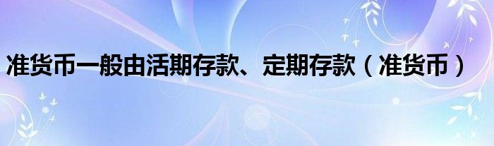 准货币一般由活期存款、定期存款（准货币）