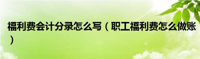 福利费会计分录怎么写（职工福利费怎么做账）