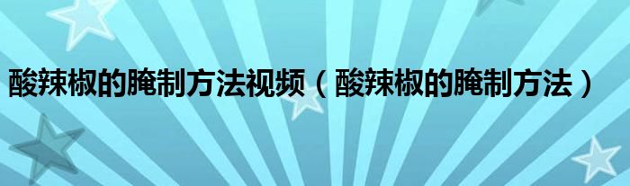 酸辣椒的腌制方法视频（酸辣椒的腌制方法）